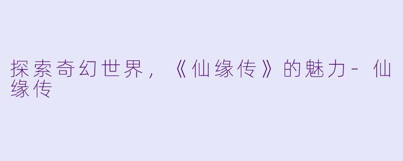 探索奇幻世界,《仙缘传》的魅力