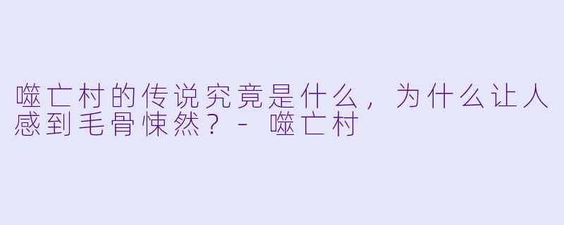 噬亡村的传说究竟是什么,为什么让人感到毛骨悚然?