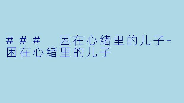 ### 困在心绪里的儿子-困在心绪里的儿子