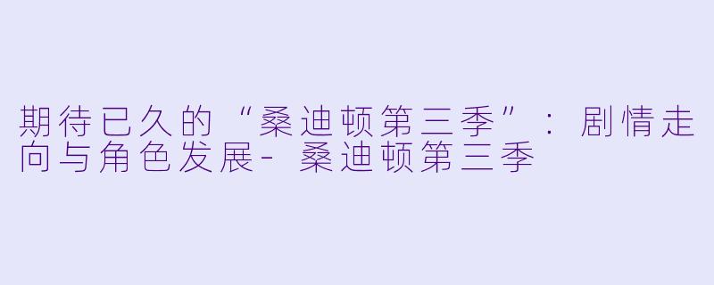 期待已久的“桑迪顿第三季”：剧情走向与角色发展-桑迪顿第三季