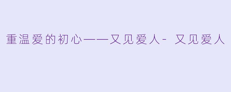 重温爱的初心——又见爱人-又见爱人
