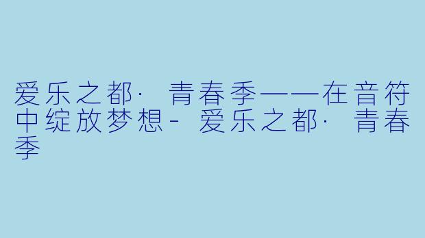 爱乐之都·青春季——在音符中绽放梦想-爱乐之都·青春季
