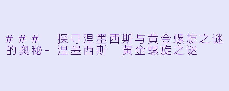 ### 探寻涅墨西斯与黄金螺旋之谜的奥秘-涅墨西斯 黄金螺旋之谜