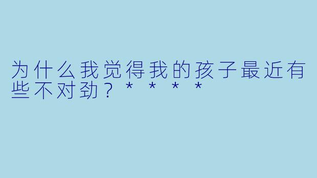 为什么我觉得我的孩子最近有些不对劲？****