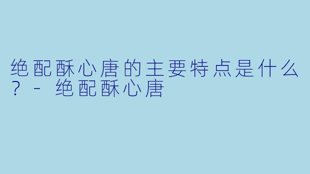 绝配酥心唐的主要特点是什么？