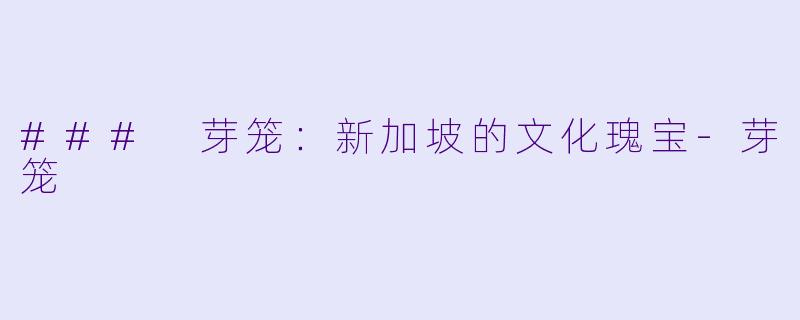 ### 芽笼:新加坡的文化瑰宝