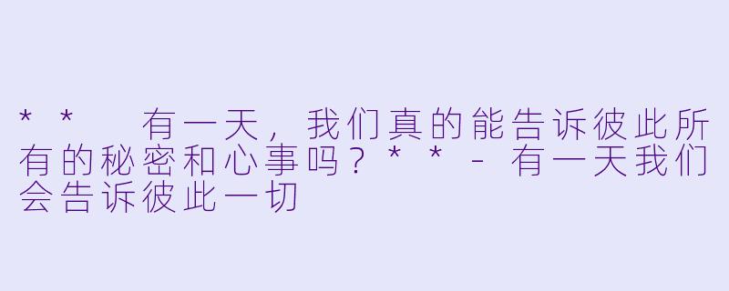 ** 有一天，我们真的能告诉彼此所有的秘密和心事吗？**