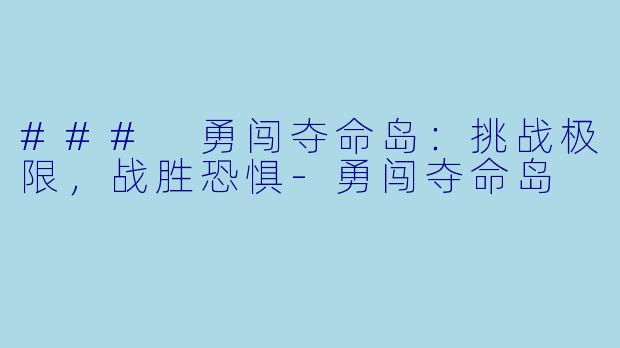### 勇闯夺命岛：挑战极限，战胜恐惧-勇闯夺命岛