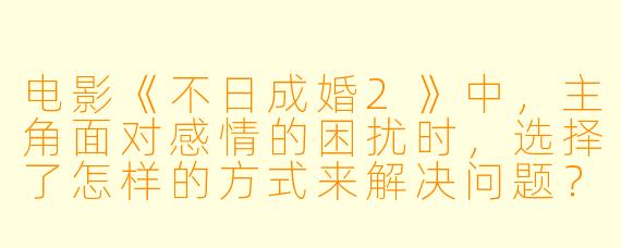 电影《不日成婚2》中，主角面对感情的困扰时，选择了怎样的方式来解决问题？