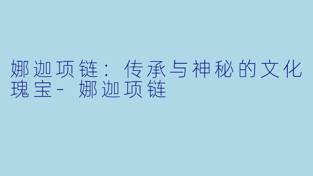 娜迦项链：传承与神秘的文化瑰宝-娜迦项链