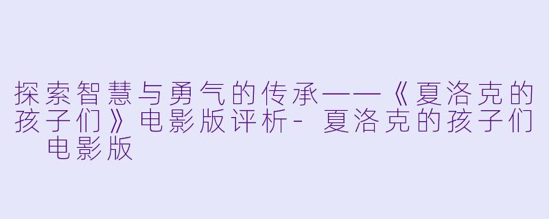探索智慧与勇气的传承——《夏洛克的孩子们》电影版评析