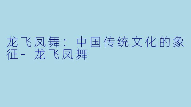 龙飞凤舞：中国传统文化的象征-龙飞凤舞