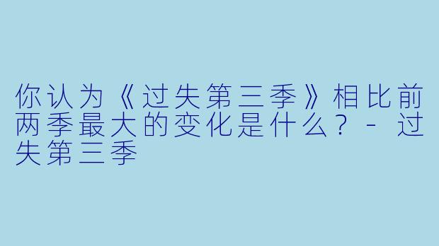你认为《过失第三季》相比前两季最大的变化是什么？