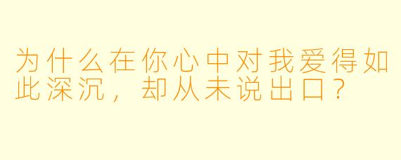 为什么在你心中对我爱得如此深沉，却从未说出口？