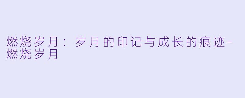 燃烧岁月：岁月的印记与成长的痕迹-燃烧岁月