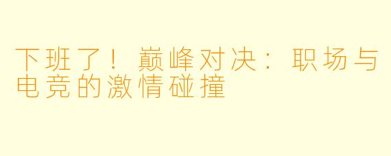 下班了！巅峰对决：职场与电竞的激情碰撞