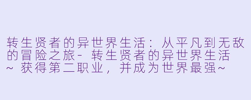 转生贤者的异世界生活：从平凡到无敌的冒险之旅-转生贤者的异世界生活 ~获得第二职业，并成为世界最强~