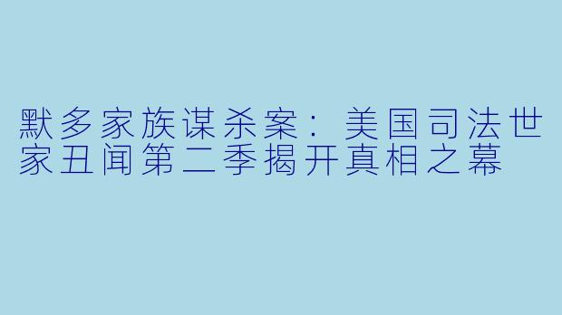 默多家族谋杀案：美国司法世家丑闻第二季揭开真相之幕