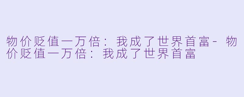 物价贬值一万倍：我成了世界首富-物价贬值一万倍：我成了世界首富