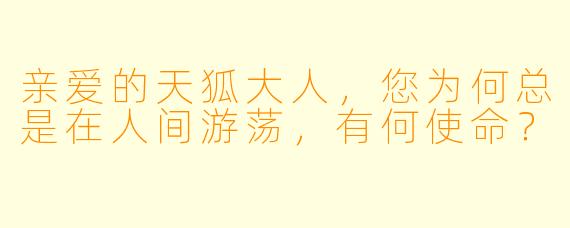 亲爱的天狐大人，您为何总是在人间游荡，有何使命？