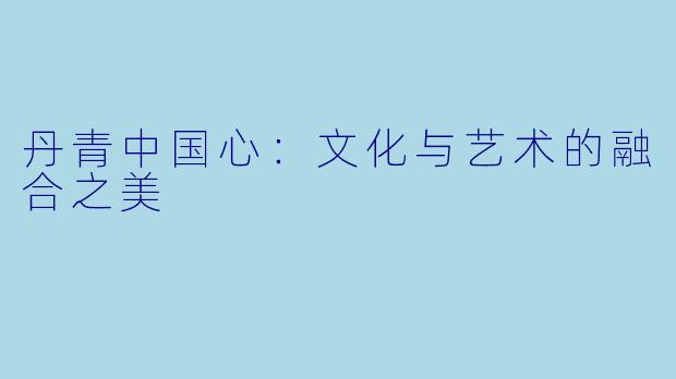 丹青中国心：文化与艺术的融合之美