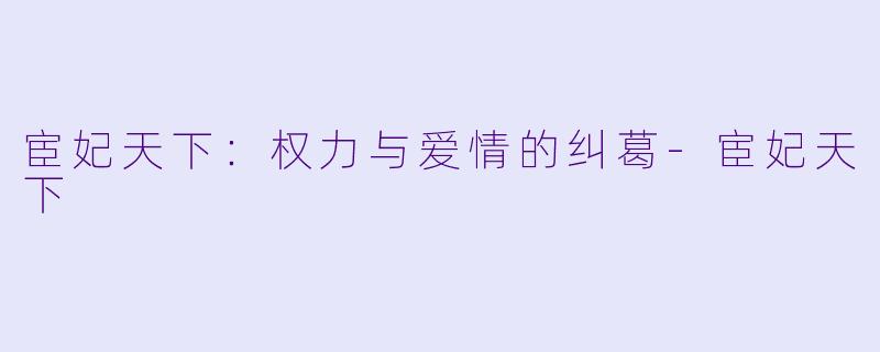 宦妃天下：权力与爱情的纠葛-宦妃天下