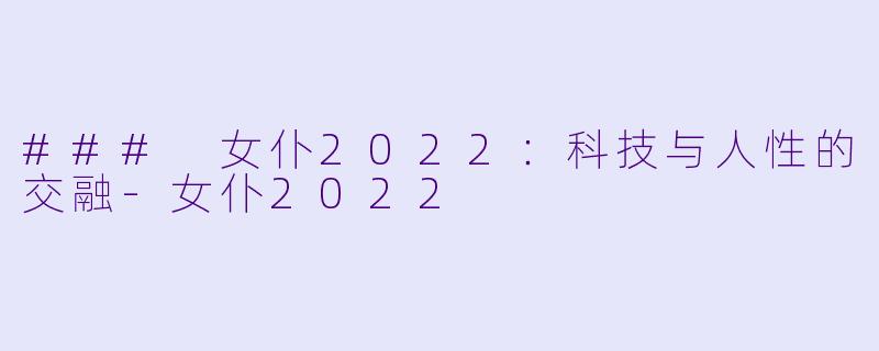 ### 女仆2022：科技与人性的交融-女仆2022