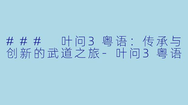### 叶问3粤语：传承与创新的武道之旅-叶问3粤语