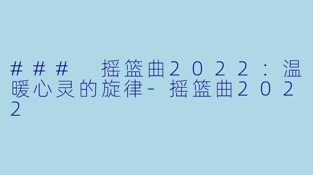 ### 摇篮曲2022：温暖心灵的旋律-摇篮曲2022