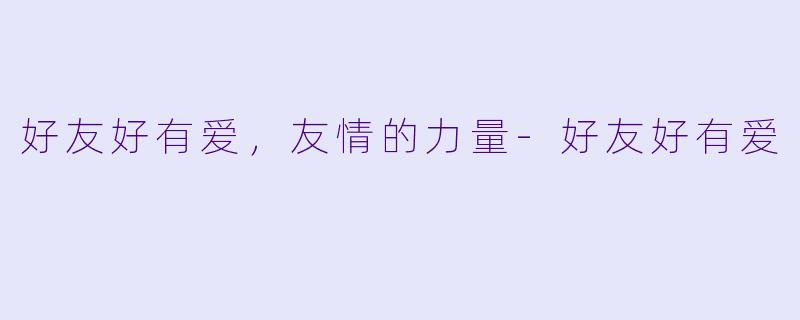 好友好有爱，友情的力量-好友好有爱