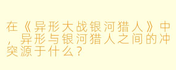 在《异形大战银河猎人》中，异形与银河猎人之间的冲突源于什么？