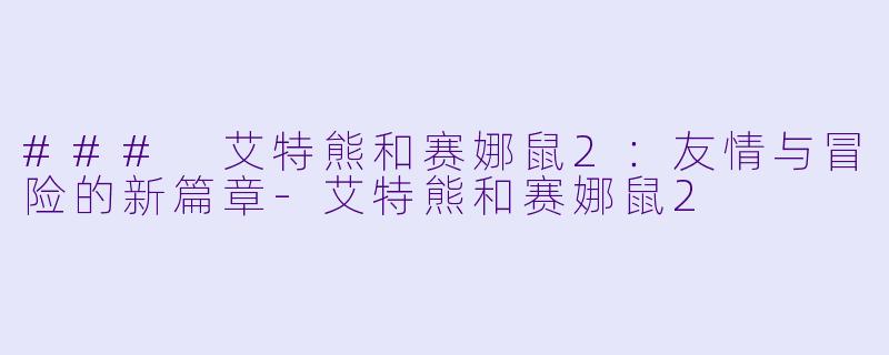 ### 艾特熊和赛娜鼠2：友情与冒险的新篇章-艾特熊和赛娜鼠2