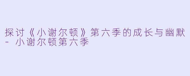 探讨《小谢尔顿》第六季的成长与幽默-小谢尔顿第六季