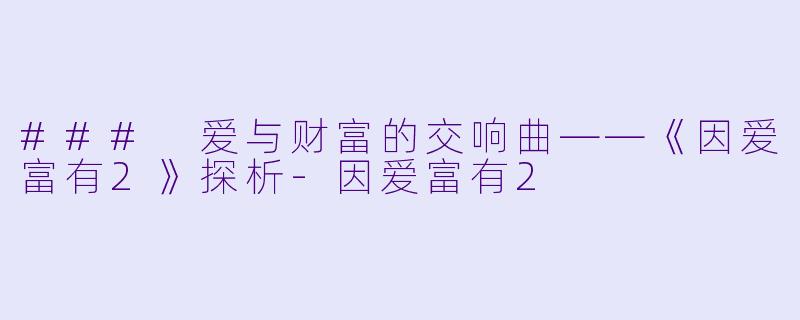 ### 爱与财富的交响曲——《因爱富有2》探析-因爱富有2
