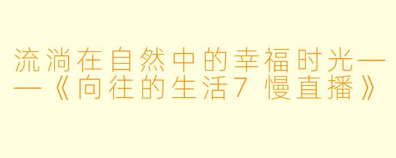 流淌在自然中的幸福时光——《向往的生活7慢直播》