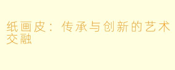 纸画皮：传承与创新的艺术交融