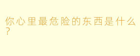你心里最危险的东西是什么？