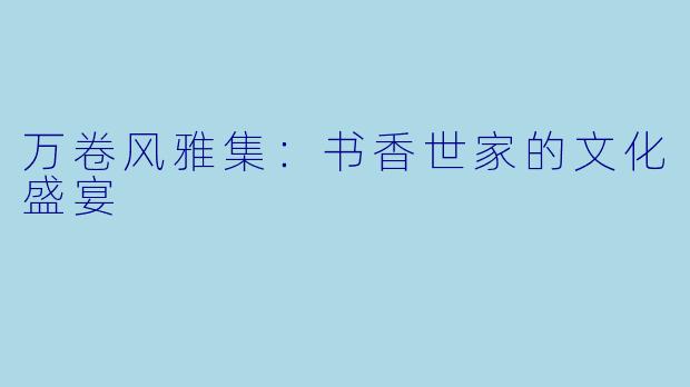 万卷风雅集：书香世家的文化盛宴