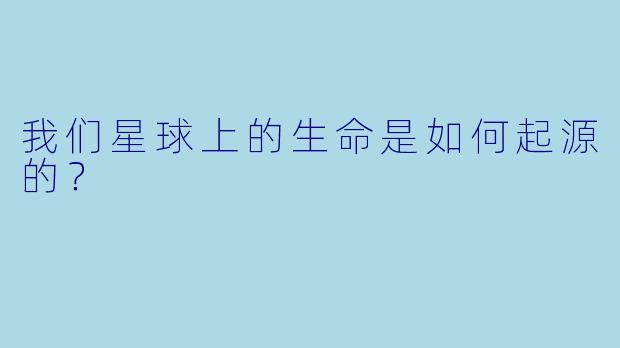我们星球上的生命是如何起源的?
