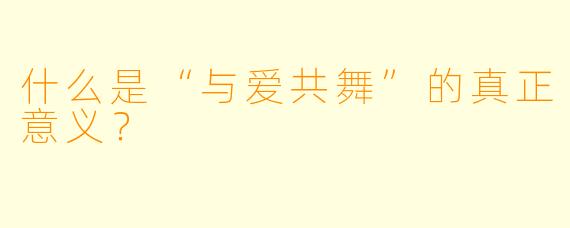 什么是“与爱共舞”的真正意义？