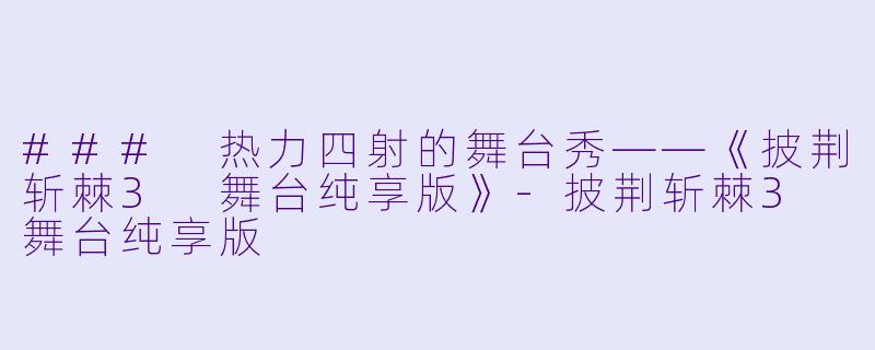 ### 热力四射的舞台秀——《披荆斩棘3 舞台纯享版》-披荆斩棘3 舞台纯享版