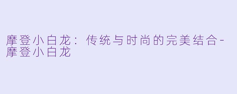 摩登小白龙：传统与时尚的完美结合