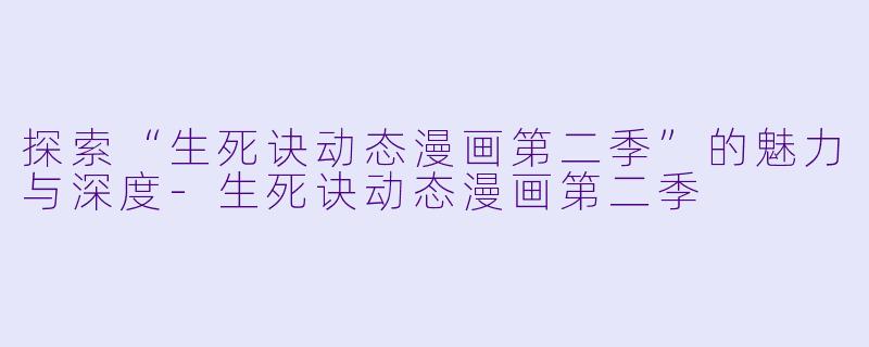 探索“生死诀动态漫画第二季”的魅力与深度-生死诀动态漫画第二季