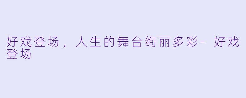 好戏登场，人生的舞台绚丽多彩-好戏登场