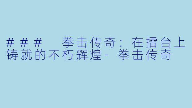 ### 拳击传奇：在擂台上铸就的不朽辉煌-拳击传奇