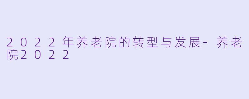 2022年养老院的转型与发展