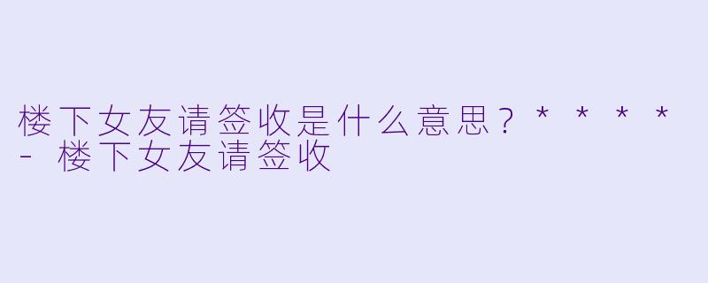 楼下女友请签收是什么意思？****