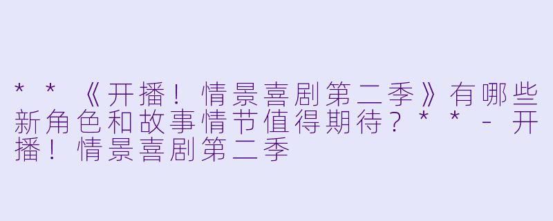 **《开播!情景喜剧第二季》有哪些新角色和故事情节值得期待?**