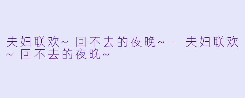 夫妇联欢~回不去的夜晚~-夫妇联欢~回不去的夜晚~