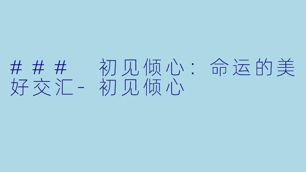 ### 初见倾心：命运的美好交汇-初见倾心